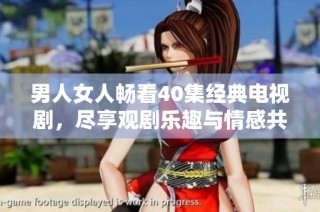 男人女人畅看40集经典电视剧，尽享观剧乐趣与情感共鸣