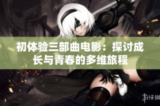 初体验三部曲电影：探讨成长与青春的多维旅程
