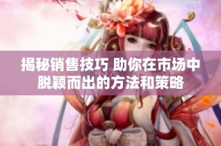 揭秘销售技巧 助你在市场中脱颖而出的方法和策略