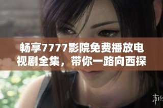 畅享7777影院免费播放电视剧全集，带你一路向西探秘精彩剧情
