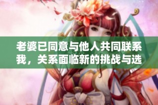 老婆已同意与他人共同联系我，关系面临新的挑战与选择