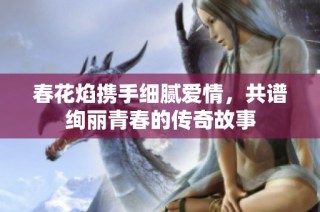 春花焰携手细腻爱情，共谱绚丽青春的传奇故事