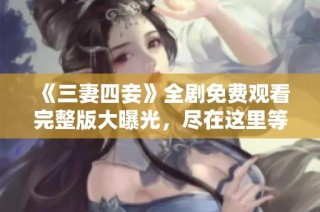 《三妻四妾》全剧免费观看完整版大曝光，尽在这里等你来探秘！
