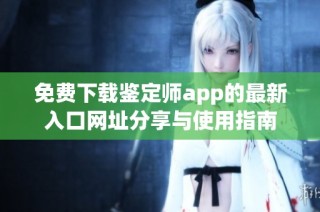 免费下载鉴定师app的最新入口网址分享与使用指南