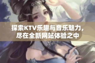 探索KTV乐趣与音乐魅力，尽在全新网站体验之中