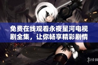 免费在线观看永夜星河电视剧全集，让你畅享精彩剧情与视觉盛宴