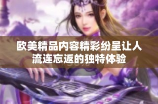 欧美精品内容精彩纷呈让人流连忘返的独特体验