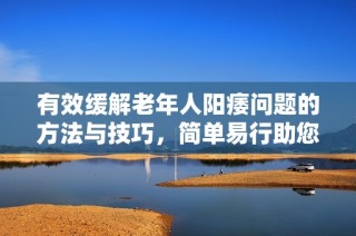 有效缓解老年人阳痿问题的方法与技巧，简单易行助您恢复活力