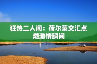 狂热二人间：荷尔蒙交汇点燃激情瞬间