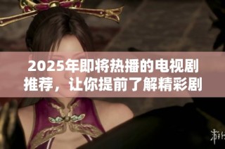 2025年即将热播的电视剧推荐，让你提前了解精彩剧集不容错过