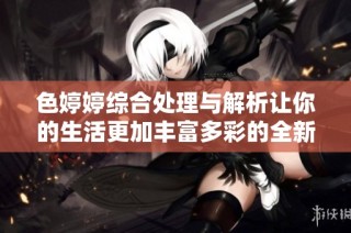 色婷婷综合处理与解析让你的生活更加丰富多彩的全新体验