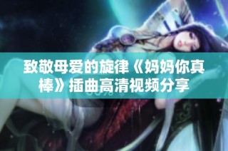 致敬母爱的旋律《妈妈你真棒》插曲高清视频分享