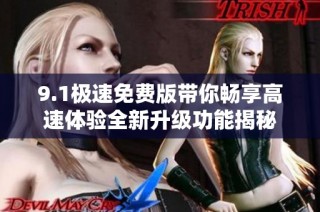 9.1极速免费版带你畅享高速体验全新升级功能揭秘