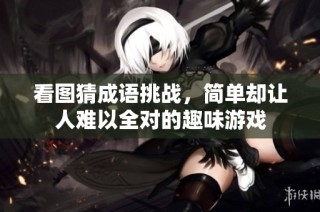 看图猜成语挑战，简单却让人难以全对的趣味游戏