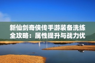 新仙剑奇侠传手游装备洗练全攻略：属性提升与战力优化秘籍揭秘