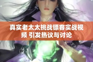 真实老太太挑战镖客实战视频 引发热议与讨论