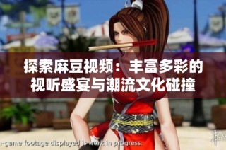 探索麻豆视频：丰富多彩的视听盛宴与潮流文化碰撞