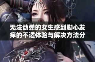 无法动弹的女生感到脚心发痒的不适体验与解决方法分享