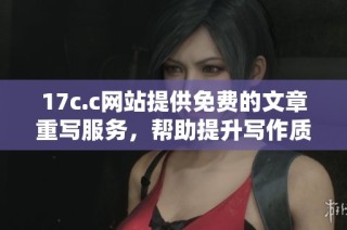17c.c网站提供免费的文章重写服务，帮助提升写作质量与效率