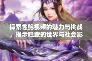探索性鲍视频的魅力与挑战，揭示隐藏的世界与社会影响