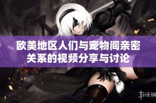 欧美地区人们与宠物间亲密关系的视频分享与讨论