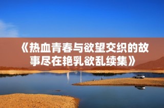 《热血青春与欲望交织的故事尽在艳乳欲乱续集》