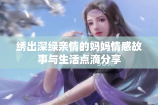 绣出深绿亲情的妈妈情感故事与生活点滴分享