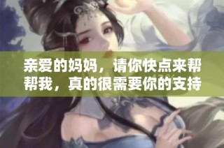 亲爱的妈妈，请你快点来帮帮我，真的很需要你的支持和爱