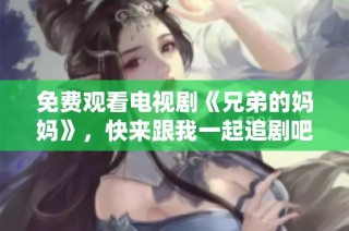 免费观看电视剧《兄弟的妈妈》，快来跟我一起追剧吧
