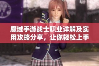 魔域手游战士职业详解及实用攻略分享，让你轻松上手攻略！
