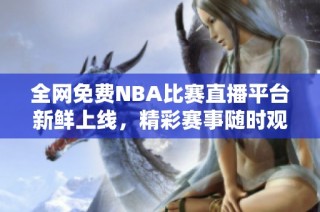 全网免费NBA比赛直播平台新鲜上线，精彩赛事随时观看不容错过