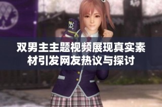 双男主主题视频展现真实素材引发网友热议与探讨