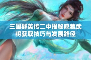 三国群英传二中揭秘隐藏武将获取技巧与发展路径