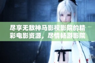 尽享无敌神马影视影院的精彩电影资源，尽情畅游影院体验
