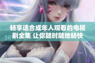 畅享适合成年人观看的电视剧全集 让你随时随地畅快观看