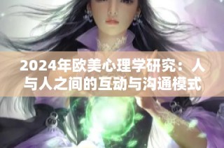 2024年欧美心理学研究：人与人之间的互动与沟通模式解析