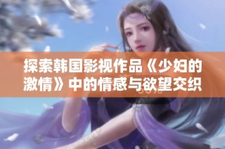 探索韩国影视作品《少妇的激情》中的情感与欲望交织的故事