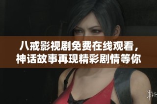 八戒影视剧免费在线观看，神话故事再现精彩剧情等你来享受
