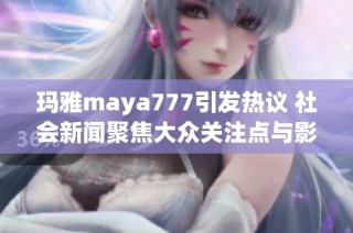 玛雅maya777引发热议 社会新闻聚焦大众关注点与影响力