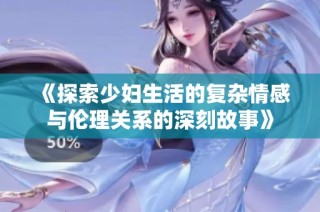 《探索少妇生活的复杂情感与伦理关系的深刻故事》