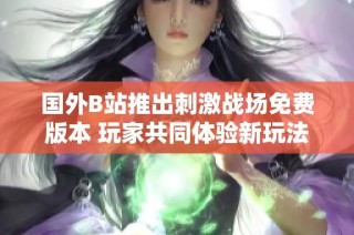 国外B站推出刺激战场免费版本 玩家共同体验新玩法