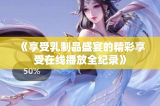 《享受乳制品盛宴的精彩享受在线播放全纪录》