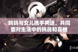 妈妈与女儿携手共进，共同面对生活中的挑战和喜悦