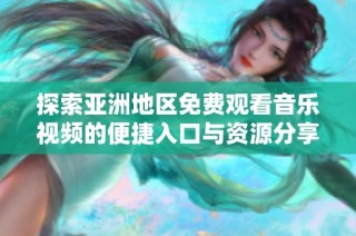 探索亚洲地区免费观看音乐视频的便捷入口与资源分享方法