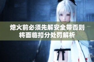 熄火前必须先解安全带否则将面临扣分处罚解析