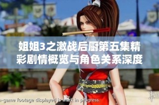 姐姐3之激战后厨第五集精彩剧情概览与角色关系深度分析