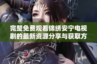 完整免费观看锦绣安宁电视剧的最新资源分享与获取方法指南