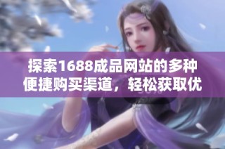 探索1688成品网站的多种便捷购买渠道，轻松获取优质商品