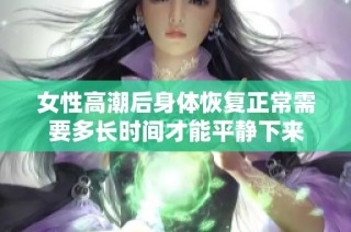 女性高潮后身体恢复正常需要多长时间才能平静下来