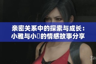 亲密关系中的探索与成长：小雅与小泬的情感故事分享